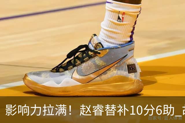 影响力拉满！赵睿替补10分6助 胡明轩15+5+4独扛球队